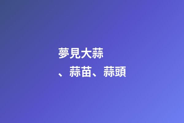 夢見大蒜、蒜苗、蒜頭